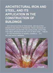 Architectural iron and steel, and its application in the construction of buildings; ... with specification of iron-work. And selected papers in relation to ironwork, from a revision of the present law before the legislature, affecting the,1236784014,9781236784018