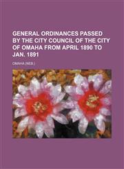 General Ordinances Passed by the City Council of the City of Omaha from April 1890 to Jan. 1891,1235651495,9781235651496