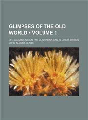 Glimpses of the Old World (Volume 1); Or, Excursions on the Continent, and in Great Britain,1154324524,9781154324525