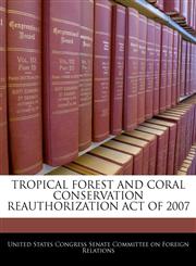 TROPICAL FOREST AND CORAL CONSERVATION REAUTHORIZATION ACT OF 2007,1240620004,9781240620005