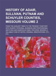 History of Adair, Sullivan, Putnam and Schuyler Counties, Missouri; From the Earliest Times to the Present, Together with Sundry Personal, Business and Professional Sketches and Numerous Family Records, Besides a Valuable Fund of Volume 2,1230007970,9781230007977