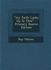 My Faith Looks Up to Thee - Primary Source Edition,1295658410,9781295658411