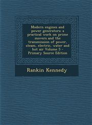 Modern Engines and Power Generators; A Practical Work on Prime Movers and the Transmission of Power, Steam, Electric, Water and Hot Air Volume 5 - Pri Vol. 5,1287634834,9781287634836