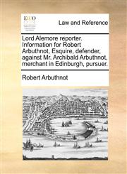 Lord Alemore reporter. Information for Robert Arbuthnot, Esquire, defender, against Mr. Archibald Arbuthnot, merchant in Edinburgh, pursuer.,1170839584,9781170839584