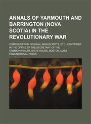Annals of Yarmouth and Barrington (Nova Scotia) in the Revolutionary War; compiled from original manuscripts, etc., contained in the Office of the Secretary of the Commonwealth, State House, Boston, Mass,1150206489,9781150206481