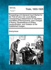 Proceedings of A General Court Martial for the Trial of Lieut. Col. Louis Bache, Commanding a Detachment of Volunteers and Militia of Pennsylvania upon Charges of Mutiny, Disobedience of Orders, Insubordination, and Violation of the Established Usages...,1275061672,9781275061675