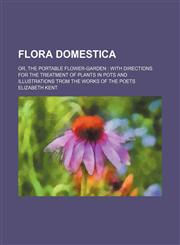 Flora Domestica; Or, the Portable Flower-Garden With Directions for the Treatment of Plants in Pots and Illustrations Trom the Works of the Poets,1459078365,9781459078369