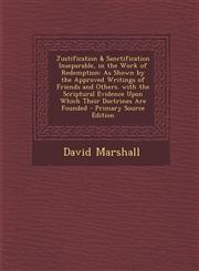 Justification & Sanctification Inseparable, in the Work of Redemption As Shown by the Approved Writings of Friends and Others. with the Scriptural Evidence Upon Which Their Doctrines Are Founded - Primary Source Edition,1295622955,9781295622955