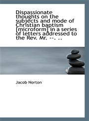 Dispassionate thoughts on the subjects and mode of Christian baptism [microform] in a series of lett,1115476920,9781115476928