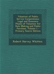 Valuation of Public Service Corporations Legal and Economic Phases of Valuation for Rate Making and Public Purchase, Volume 1 - Primary Source Editio,1289612102,9781289612108