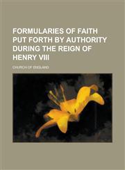 Formularies of Faith Put Forth by Authority During the Reign of Henry VIII,1234240076,9781234240073