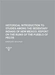 Historical Introduction to Studies Among the Sedentary Indians of New Mexico; Report on the Ruins of the Pueblo of Pecos,1153775077,9781153775076