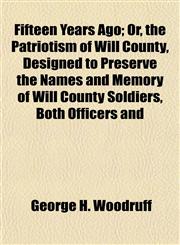 Fifteen Years Ago; Or, the Patriotism of Will County, Designed to Preserve the Names and Memory of Will County Soldiers, Both Officers and,115290695X,9781152906952