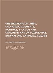 Observations on limes, calcareous cements, mortars, stuccos and concrete, and on puzzolanas, natural and artificial Volume 1,1156336821,9781156336823