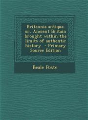 Britannia Antiqua; Or, Ancient Britain Brought Within the Limits of Authentic History,1289629994,9781289629991