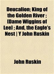 Deucalion; King of the Golden River ; [Dame Wiggins of Lee] ; And, the Eagle's Nest | Y John Ruskin,1154681467,9781154681468