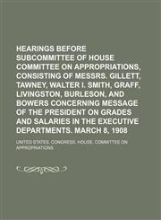 Hearings before subcommittee of House Committee on Appropriations, consisting of Messrs. Gillett, Tawney, Walter I. Smith, Graff, Livingston, Burleson, and Bowers concerning message of the President on grades and salaries in the Executive,1236589173,9781236589170
