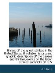 Annals of the great strikes in the United States. A reliable history and graphic description of the,1117504336,9781117504339