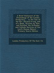 A   Brief Statement of the Proceedings of the London Presbytery ... in the Case of the REV. Edward Irving, and of a Book, Written by Him, and Entitled,1293698806,9781293698808