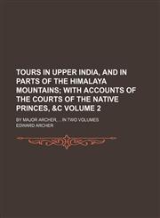Tours in upper India, and in parts of the Himalaya mountains;  with accounts of the courts of the native princes, &c. By Major Archer,  In two volumes Volume 2,1151267775,9781151267771