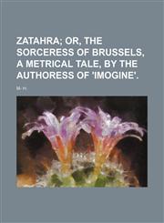 Zatahra;  or, The sorceress of Brussels, a metrical tale, by the authoress of 'Imogine'.,1150638052,9781150638053