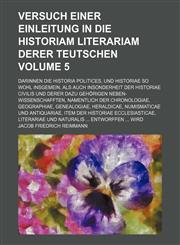 Versuch einer Einleitung In die Historiam Literariam Derer Teutschen Volume 5 ; Darinnen die Historia Politices, und Historiae so wohl insgemein, als auch insonderheit der Historiae Civilis und derer dazu gehörigen Neben-Wissenschafften, namentlich der Ch,1130906965,9781130906967