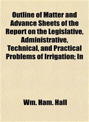 Outline of Matter and Advance Sheets of the Report on the Legislative, Administrative, Technical, and Practical Problems of Irrigation; In,115247636X,9781152476363