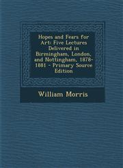 Hopes and Fears for Art Five Lectures Delivered in Birmingham, London, and Nottingham, 1878-1881 - Primary Source Edition,1287940595,9781287940593