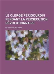 Le Clerge Perigourdin Pendant La Persecution Revolutionnaire,1234884445,9781234884444