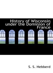 History of Wisconsin under the Dominion of France,1117521575,9781117521572