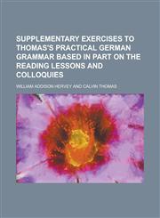 Supplementary exercises to Thomas's Practical German grammar based in part on the reading lessons and colloquies,1234363003,9781234363000