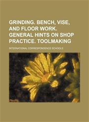 Grinding. Bench, vise, and floor work. General hints on shop practice. Toolmaking,1236545311,9781236545312
