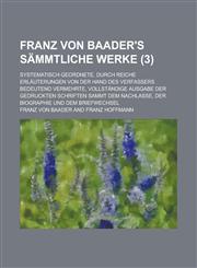 Franz von Baader's Sämmtliche Werke (3); systematisch Geordnete, durch reiche Erläuterungen von der Hand des Verfassers bedeutend vermehrte, vollständige Ausgabe der gedruckten Schriften sammt dem Nachlasse, der Biographie und dem Briefwechsel,1235218538,9781235218538