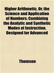 Higher Arithmetic, Or, the Science and Application of Numbers; Combining the Analytic and Synthetic Modes of Instruction, Designed for Advanced,1152288849,9781152288843