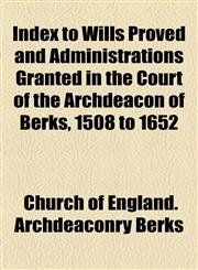 Index to Wills Proved and Administrations Granted in the Court of the Archdeacon of Berks, 1508 to 1652,1155082575,9781155082578