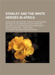 Stanley and the white heroes in Africa; being an edition from Mr. Stanley's late personal writings on the Emin Pasha relief expedition  including the explorations and adventures of Bruce, Mungo Park  and others,1150955074,9781150955075