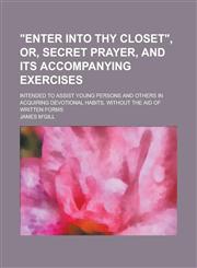 "Enter into thy closet", or, Secret prayer, and its accompanying exercises; intended to assist young persons and others in acquiring devotional habits, without the aid of written forms,1130627225,9781130627220