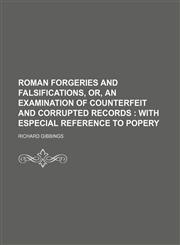 Roman forgeries and falsifications, or, An examination of counterfeit and corrupted records ;  with especial reference to popery,1151601276,9781151601278