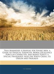 True Manhood A Manual for Young Men. a Guide to Physical Strength, Moral Excellence Force of Character, and Manly Purity. a Special Physiology. Also the Write Cross. Its Origin and Progress,1145340180,9781145340183