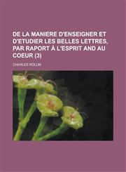 De la maniere d'enseigner et d'etudier les belles lettres, par raport à l'esprit and au coeur Volume 3,1234435470,9781234435479