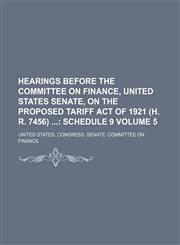 Hearings Before the Committee on Finance, United States Senate, on the Proposed Tariff Act of 1921 (H. R. 7456)  Volume 5;  Schedule 9,1236396685,9781236396686