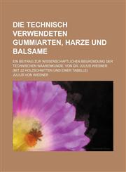 Die Technisch Verwendeten Gummiarten, Harze Und Balsame; Ein Beitrag Zur Wissenschaftlichen Begrundung Der Technischen Waarenkunde. Von Dr. Julius Wie,1236615948,9781236615947