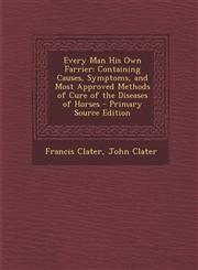 Every Man His Own Farrier Containing Causes, Symptoms, and Most Approved Methods of Cure of the Diseases of Horses - Primary Source Edition,1294279890,9781294279891