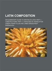 Latin Composition (Volume 1-2); An Elementary Guide to Writing in Latin. Part I.--Constructions Part Ii.--Exercises in Translation,1150036745,9781150036743