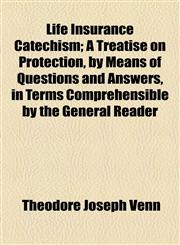 Life Insurance Catechism; A Treatise on Protection, by Means of Questions and Answers, in Terms Comprehensible by the General Reader,1154546349,9781154546347