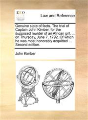 Genuine state of facts. The trial of Captain John Kimber, for the supposed murder of an African girl, ... on Thursday, June 7, 1792. Of which he was most honorably acquitted ... Second edition.,1170730922,9781170730928