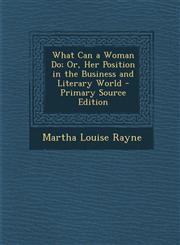 What Can a Woman Do; Or, Her Position in the Business and Literary World,1287569889,9781287569886