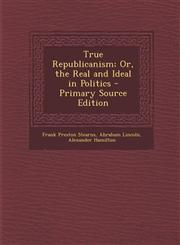 True Republicanism; Or, the Real and Ideal in Politics,1289577293,9781289577292