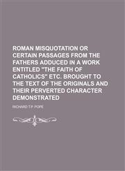 Roman Misquotation or certain Passages from the fathers adduced in a work entitled "the faith of catholics" etc. brought to the Text of the originals and their perverted character demonstrated,1236609735,9781236609731