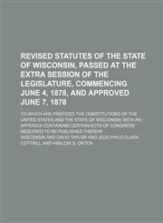 Revised Statutes of the State of Wisconsin, Passed at the Extra Session of the Legislature, Commencing June 4, 1878, and Approved June 7, 1878; To Whi,1236401328,9781236401328